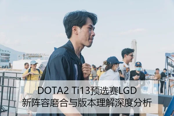DOTA2 Ti13预选赛LGD新阵容磨合与版本理解深度分析