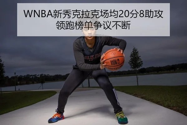WNBA新秀克拉克场均20分8助攻领跑榜单争议不断