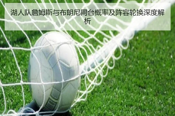 湖人队詹姆斯与布朗尼同台概率及阵容轮换深度解析