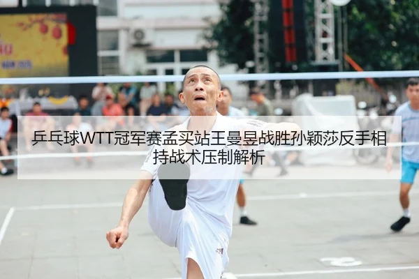 乒乓球WTT冠军赛孟买站王曼昱战胜孙颖莎反手相持战术压制解析