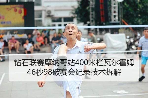 钻石联赛摩纳哥站400米栏瓦尔霍姆46秒98破赛会纪录技术拆解