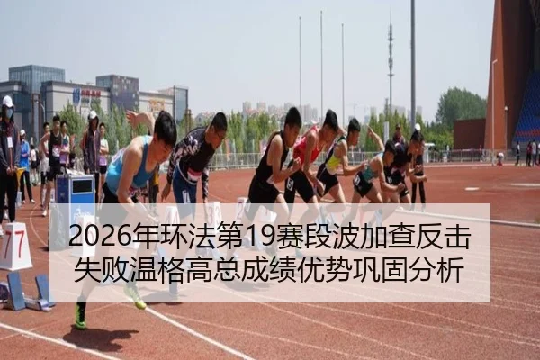 2026年环法第19赛段波加查反击失败温格高总成绩优势巩固分析