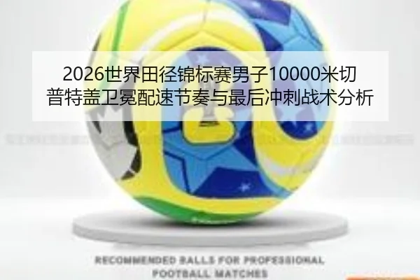2026世界田径锦标赛男子10000米切普特盖卫冕配速节奏与最后冲刺战术分析
